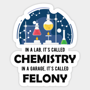 Chemistry - In lab, It's called chemistry. In garage, It's called felony Sticker